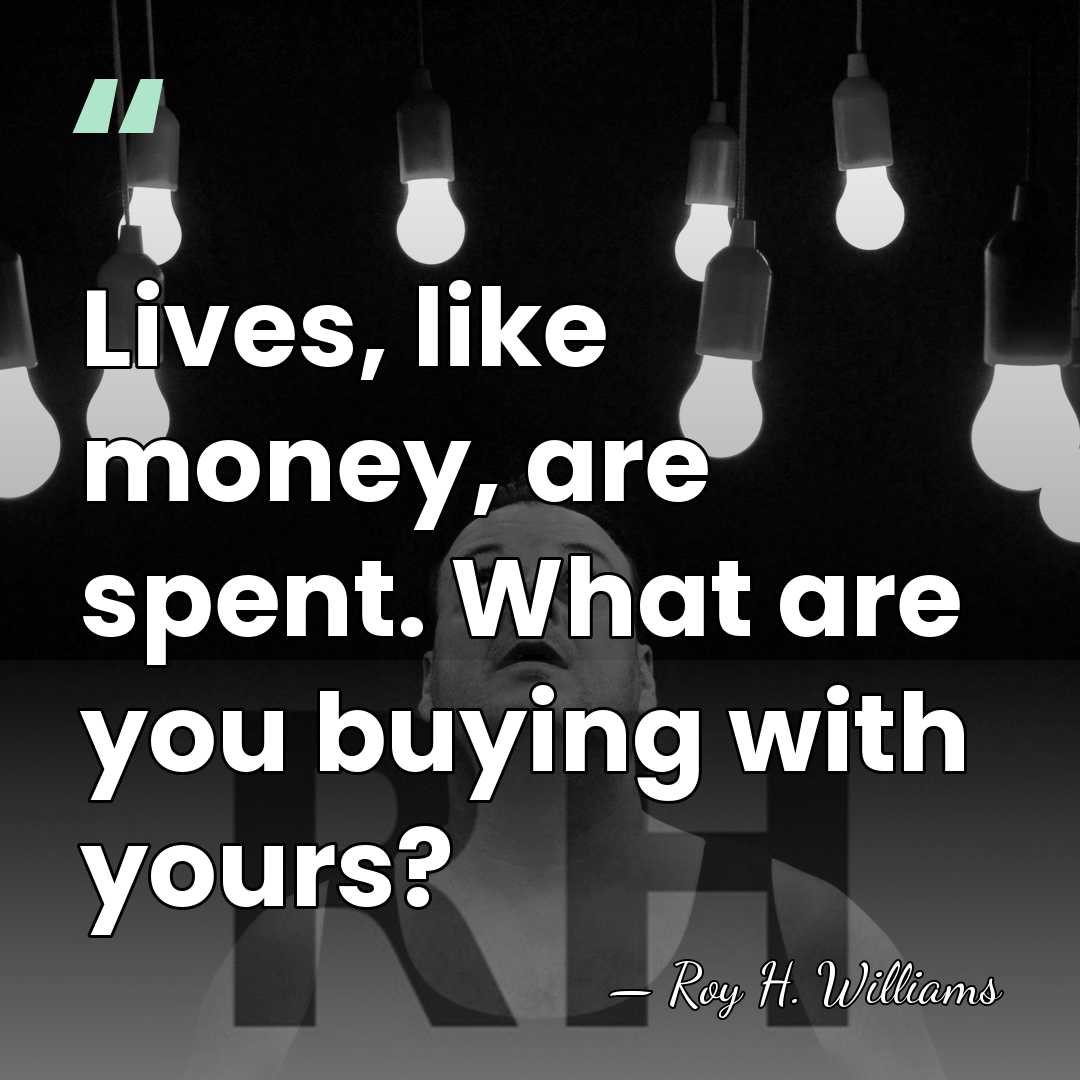 Lives, like money, are spent. What are you buying with yours? - Roy H. Williams