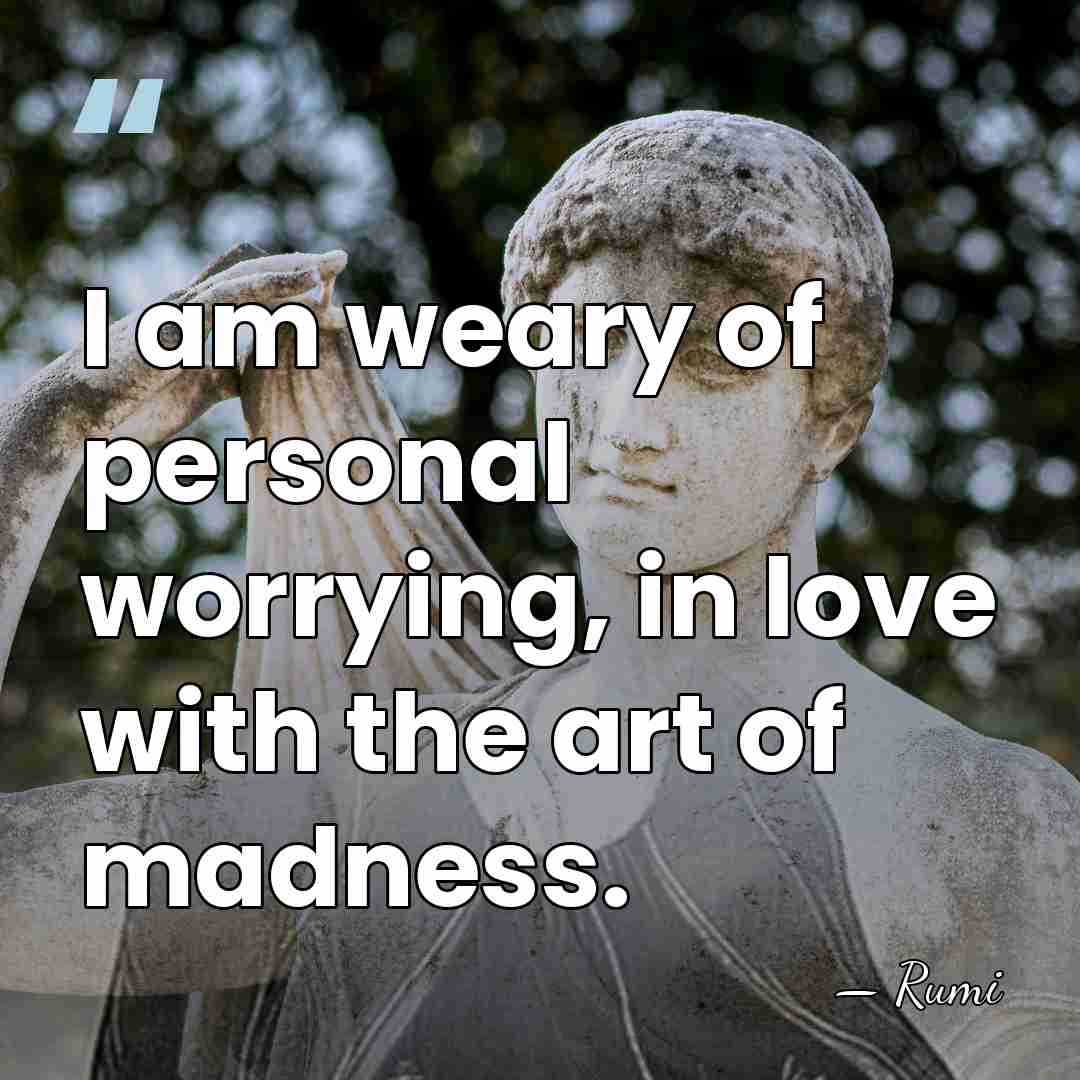 I am weary of personal worrying, in love with the art of&hellip; - Rumi