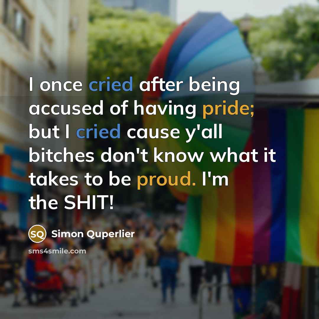 “I once cried after being accused of having pride; but I cried cause y'all bitches don't know what it takes to be proud. I'm the SHIT!” quote by Simon Quperlier