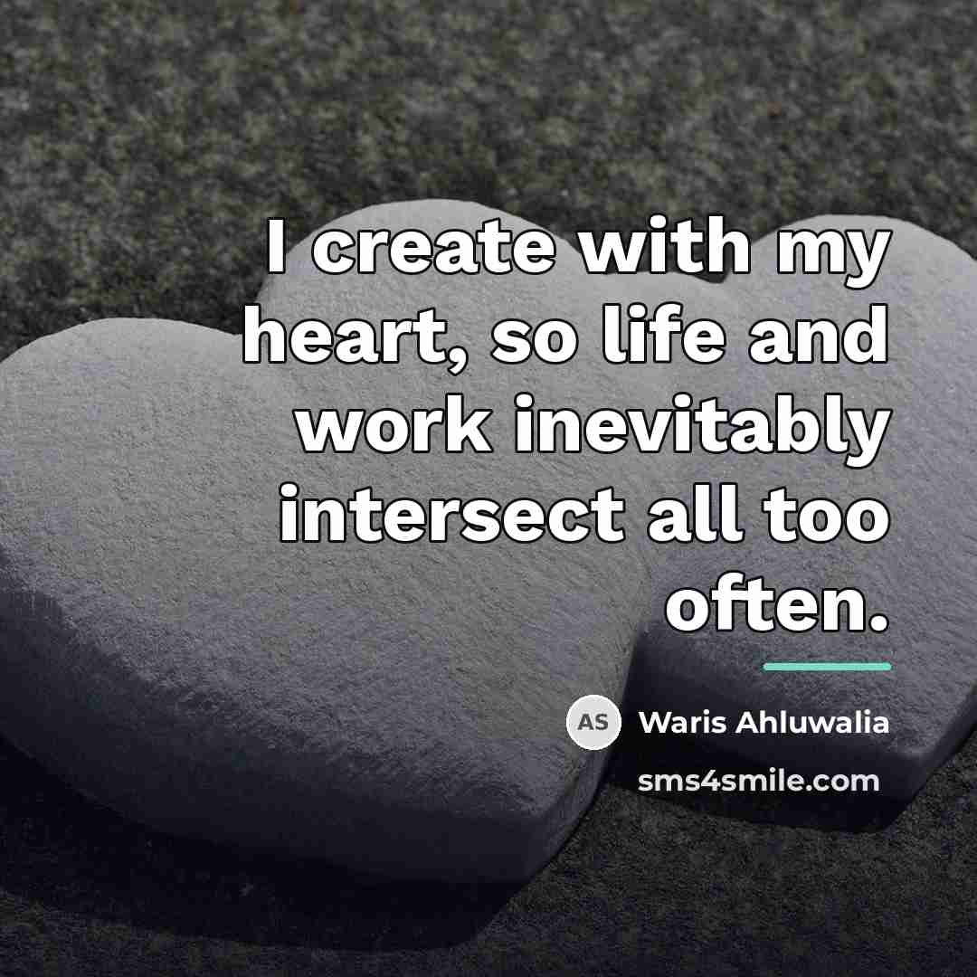 “I create with my heart, so life and work inevitably…” quote by Waris Ahluwalia