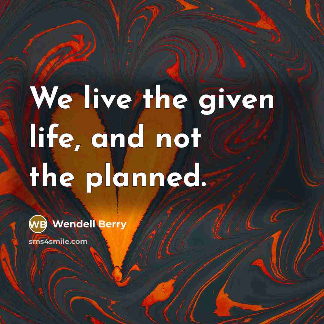 “We live the given life, and not the planned.…” quote by Wendell Berry