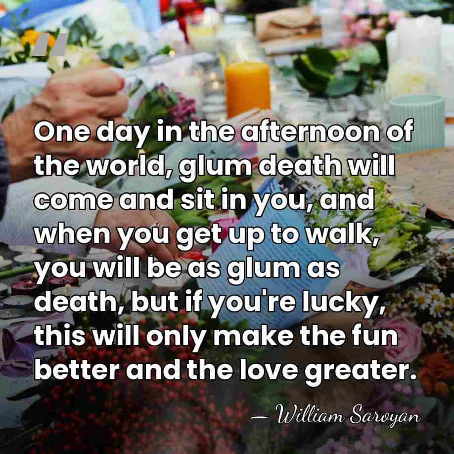 One day in the afternoon of the world, glum death will come&hellip; - William Saroyan