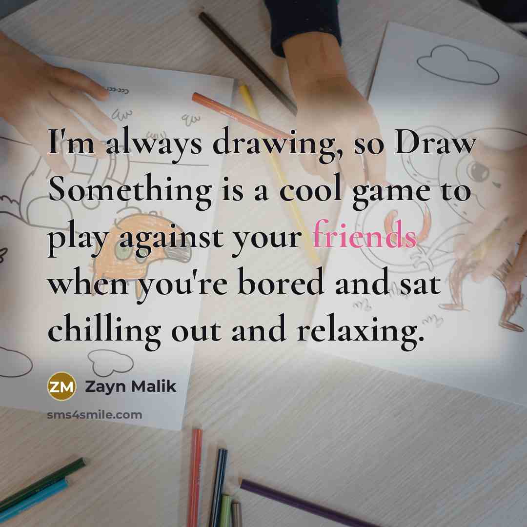 “I'm always drawing, so Draw Something is a cool game to play against your friends when you're bored and sat chilling out and relaxing.” quote by Zayn Malik