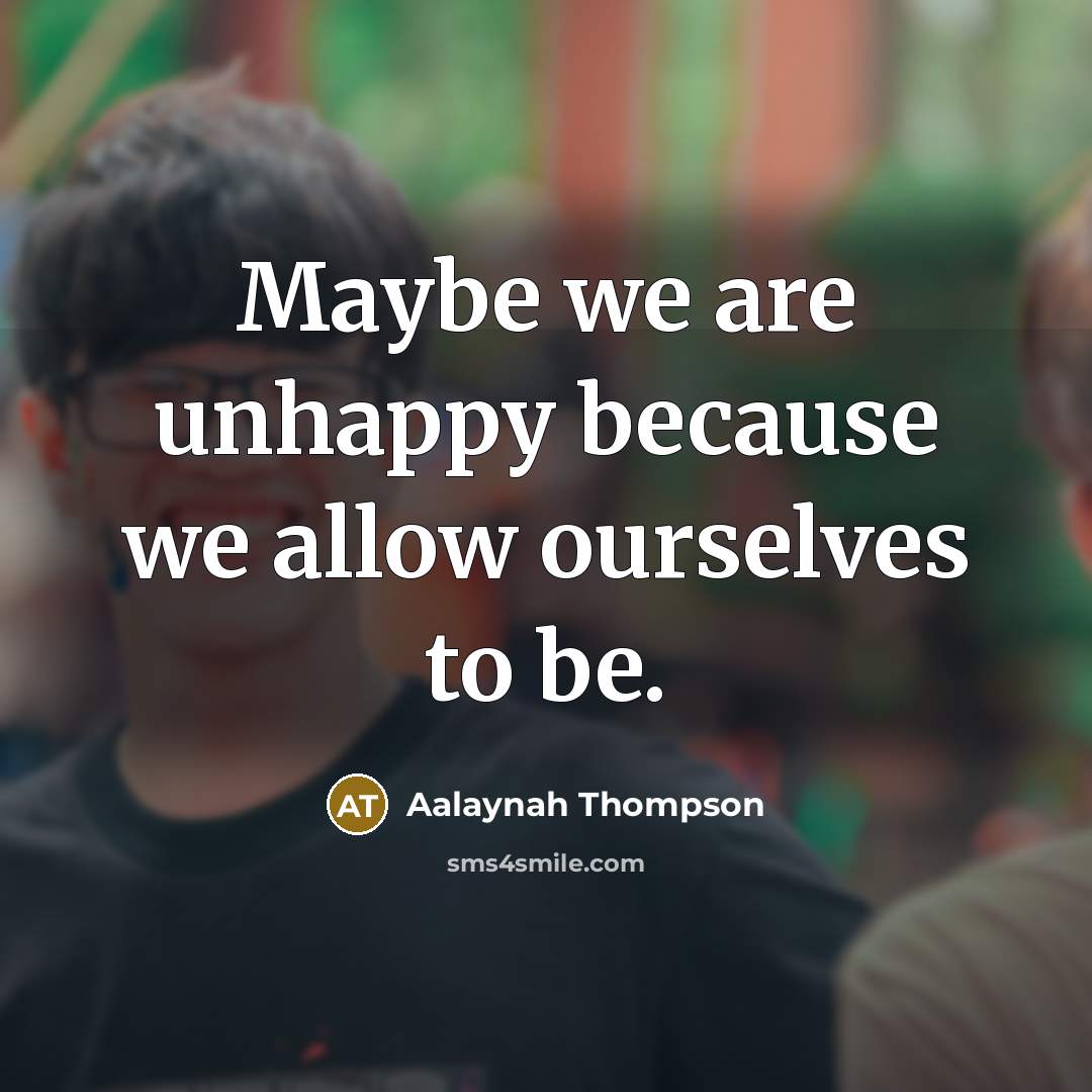 “Maybe we are unhappy because we allow ourselves to be.…” quote by Aalaynah Thompson