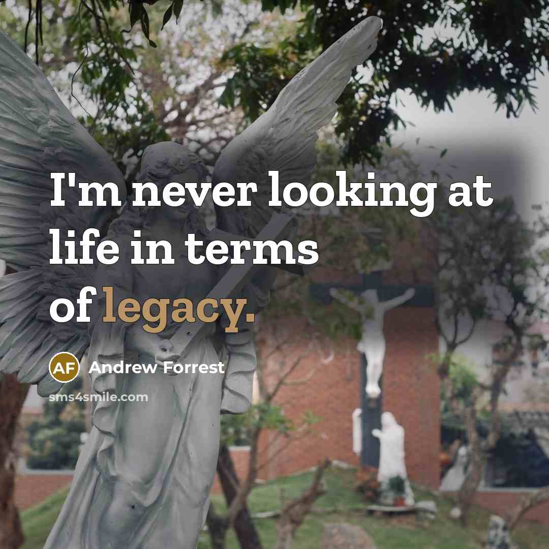 “I'm never looking at life in terms of legacy.…” quote by Andrew Forrest