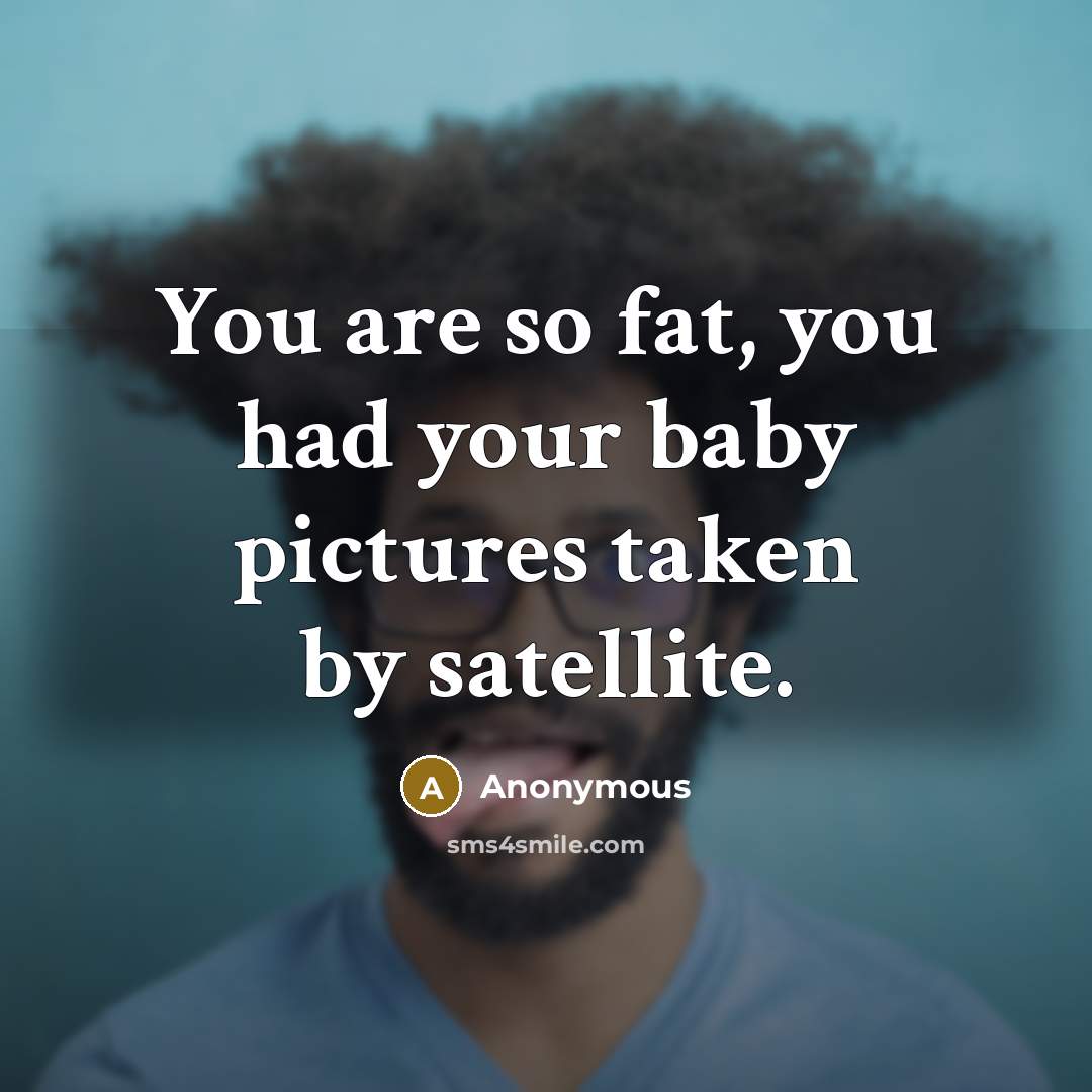 “You are so fat, you had your baby pictures taken…” quote by Anonymous