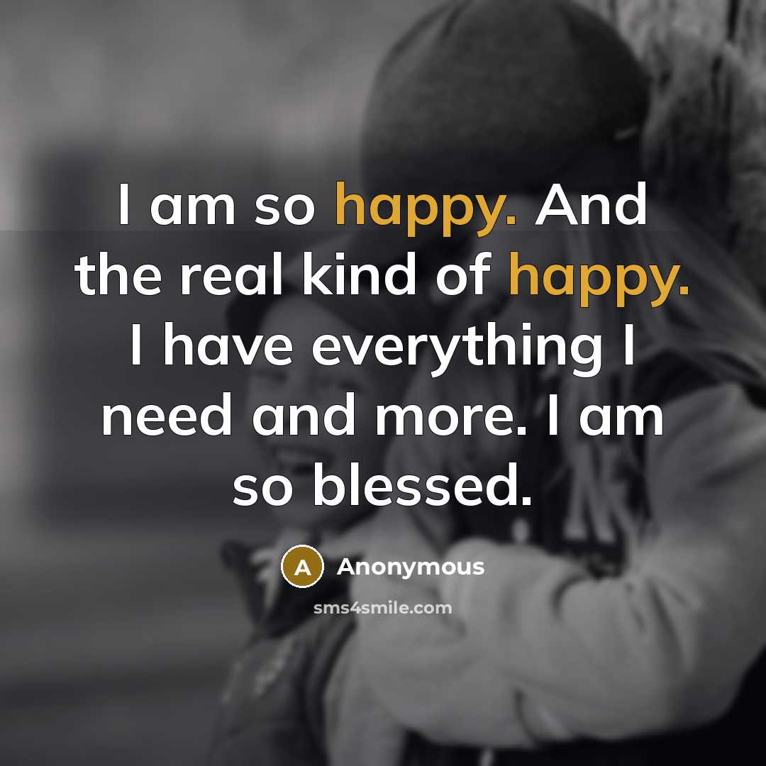 “I am so happy. And the real kind of happy. I have everything I need and more. I am so blessed.” quote by Anonymous