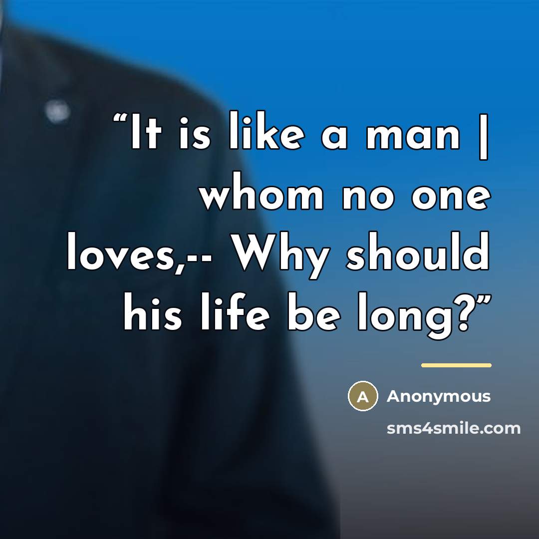 “It is like a man | whom no one loves,-- Why should his life be long?” quote by Anonymous