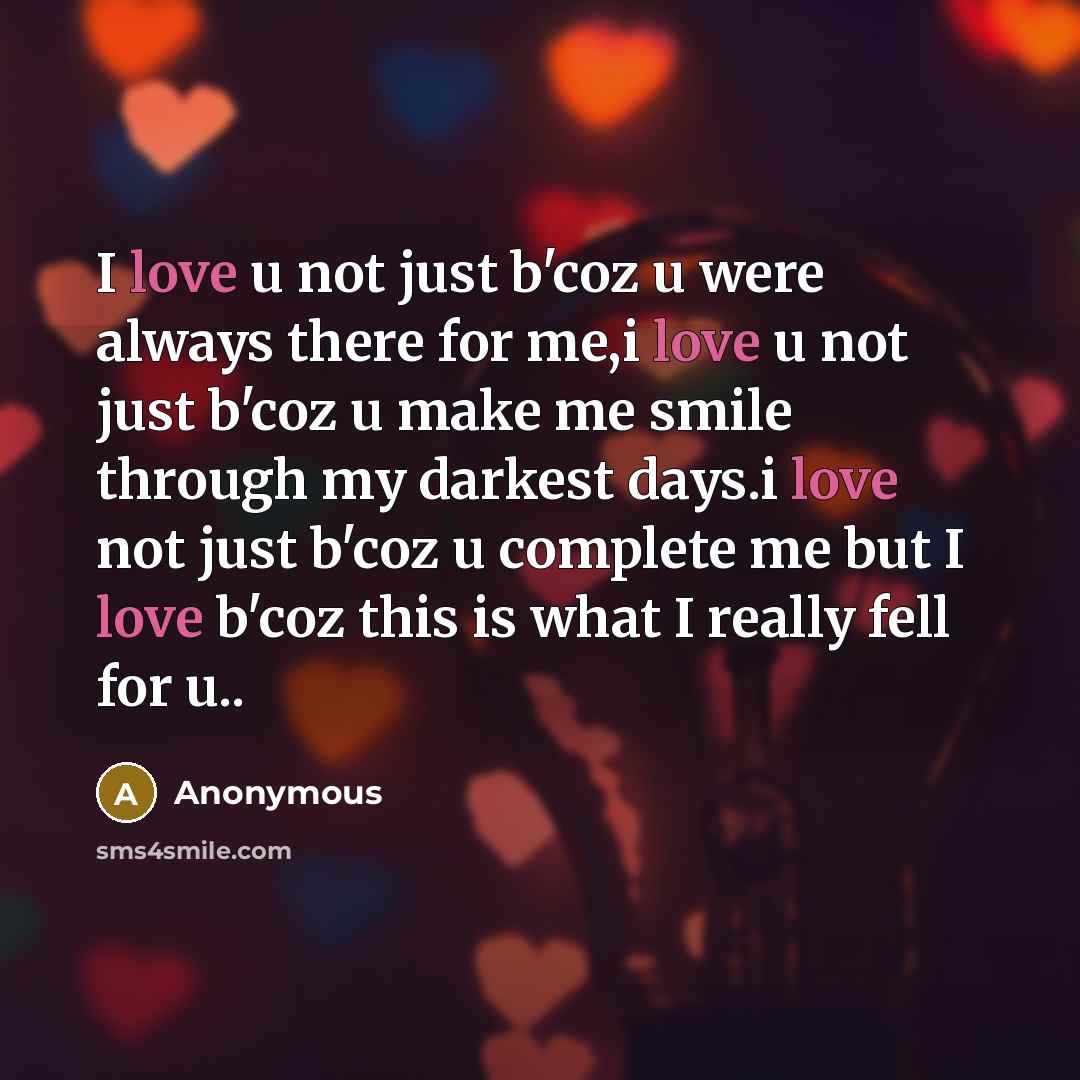 “I love u not just b'coz u were always there for me,i love u not just b'coz u make me smile through my darkest days.i love not just b'coz u complete me but I love b'coz this is what I really fell for u..” quote by Anonymous