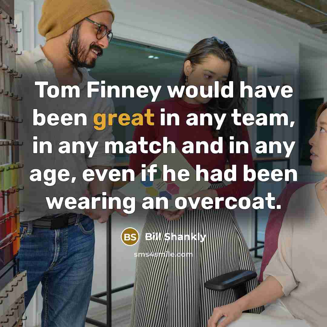 “Tom Finney would have been great in any team, in…” quote by Bill Shankly