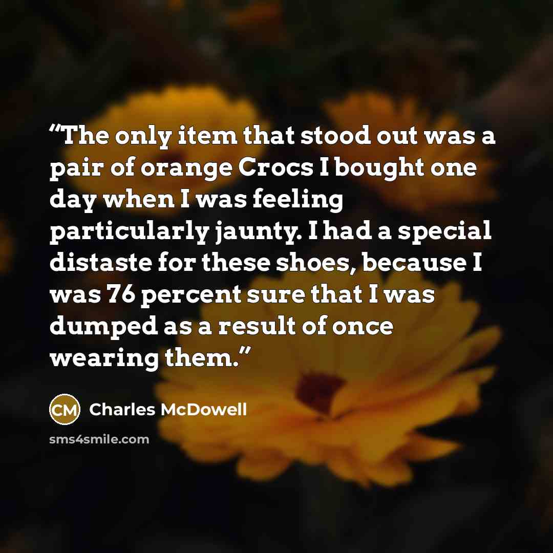 “The only item that stood out was a pair of orange Crocs I bought one day when I was feeling particularly jaunty. I had a special distaste for these shoes, because I was 76 percent sure that I was dumped as a result of once wearing them.” quote by Charles McDowell