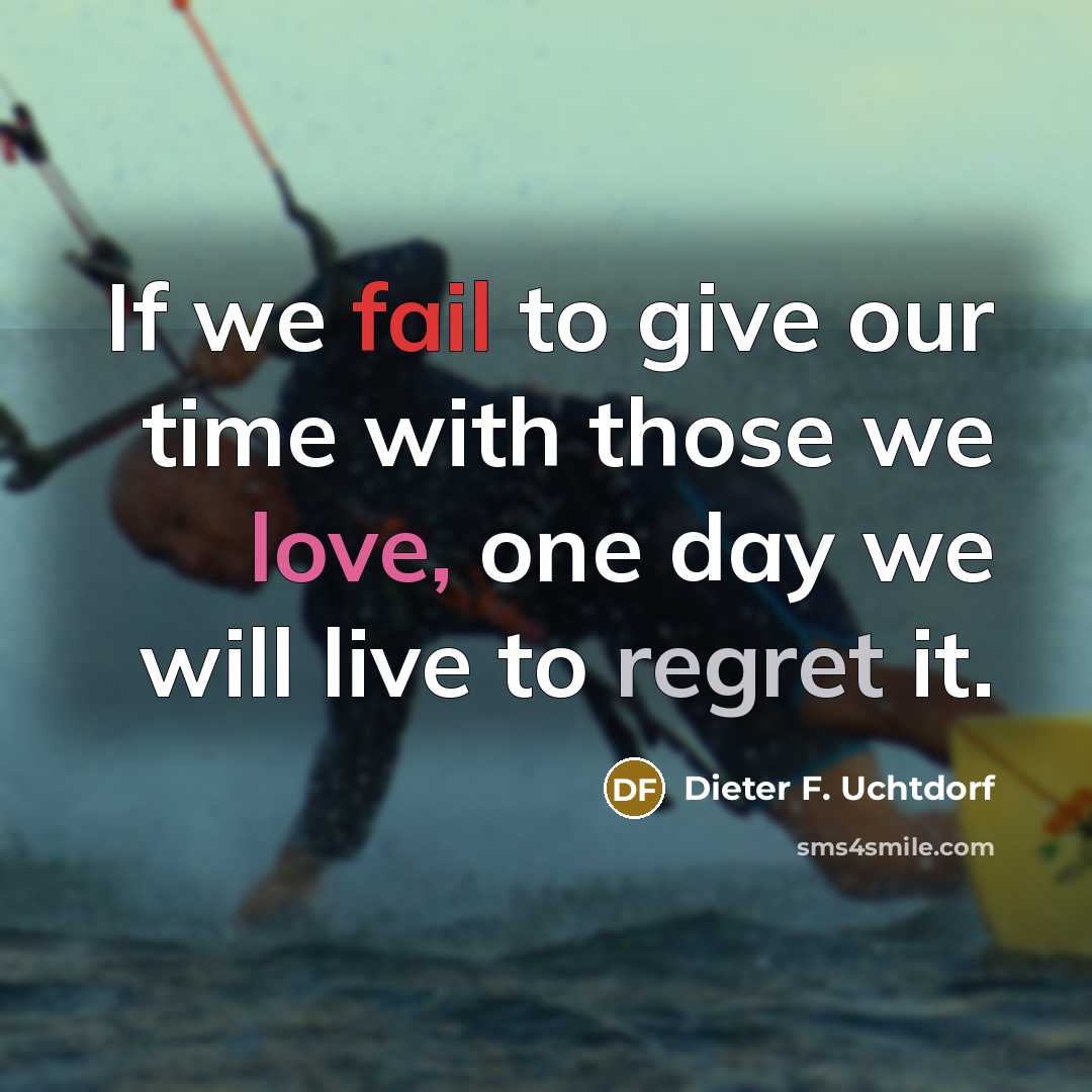“If we fail to give our time with those we love, one day we will live to regret it.” quote by Dieter F. Uchtdorf