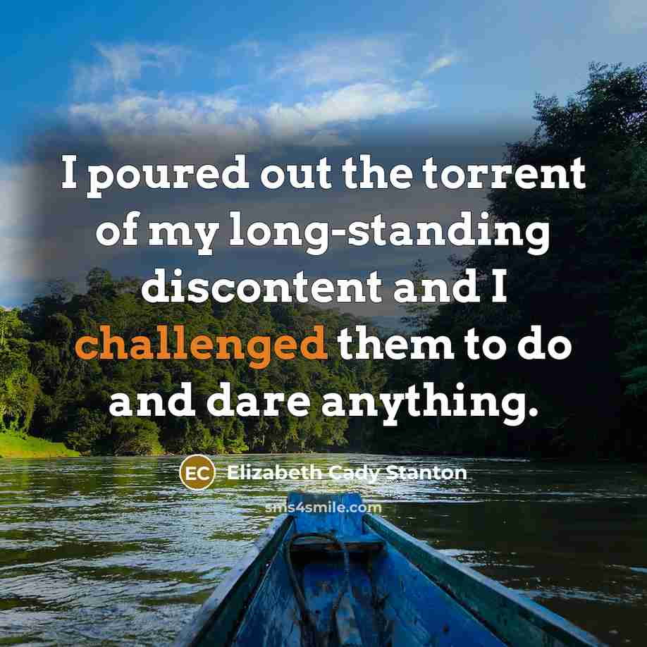 “I poured out the torrent of my long-standing discontent and I challenged them to do and dare anything.” quote by Elizabeth Cady Stanton