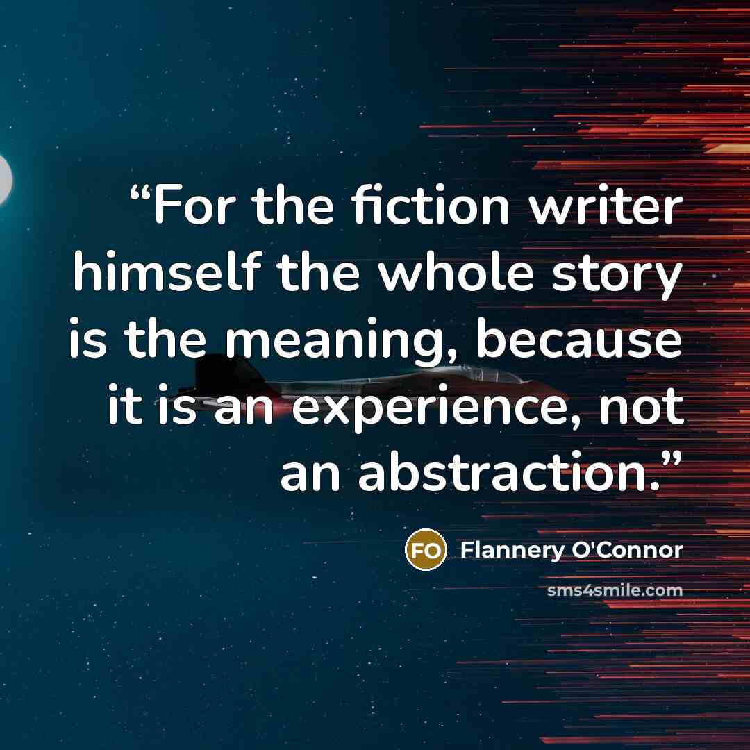 “For the fiction writer himself the whole story is the meaning, because it is an experience, not an abstraction.” quote by Flannery O'Connor