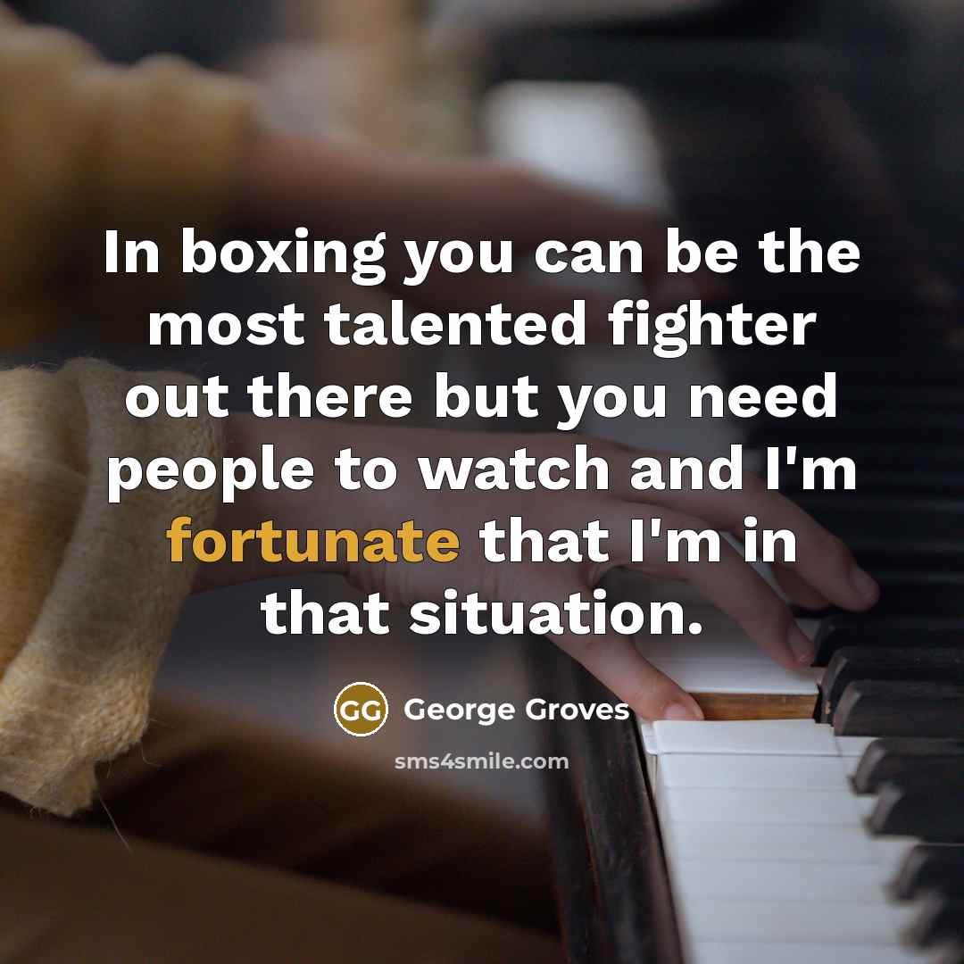 “In boxing you can be the most talented fighter out there but you need people to watch and I'm fortunate that I'm in that situation.” quote by George Groves