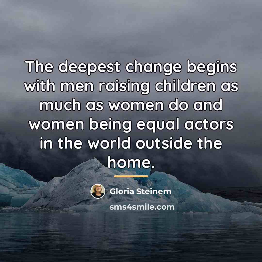 “The deepest change begins with men raising children as much…” quote by Gloria Steinem