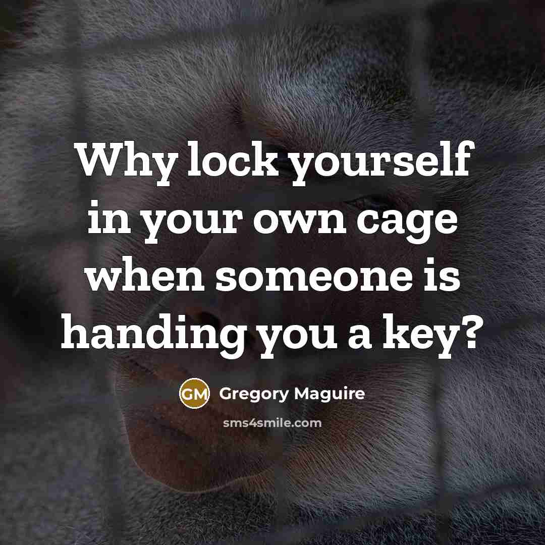 “Why lock yourself in your own cage when someone is handing you a key?” quote by Gregory Maguire