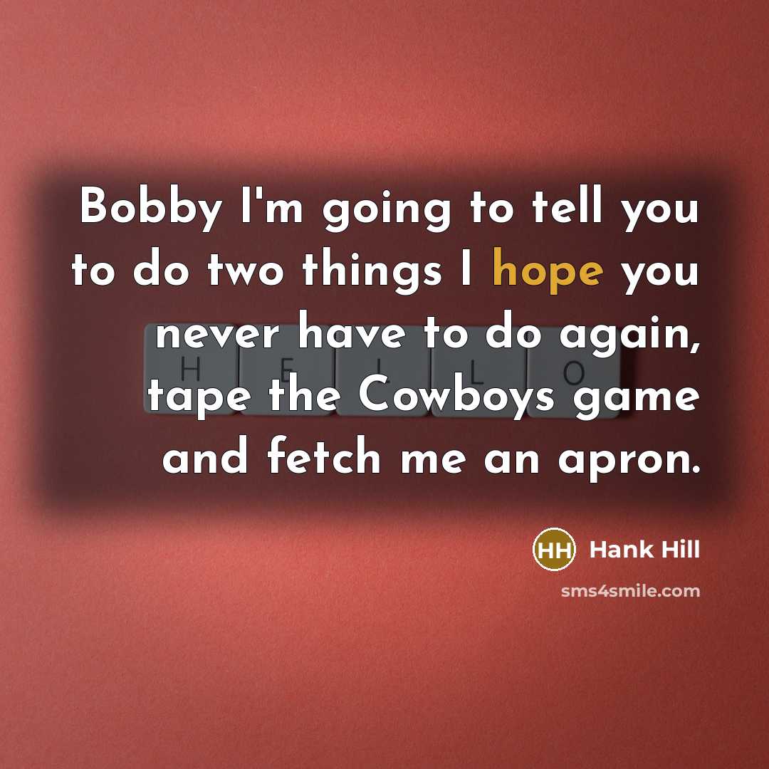 “Bobby I'm going to tell you to do two things…” quote by Hank Hill