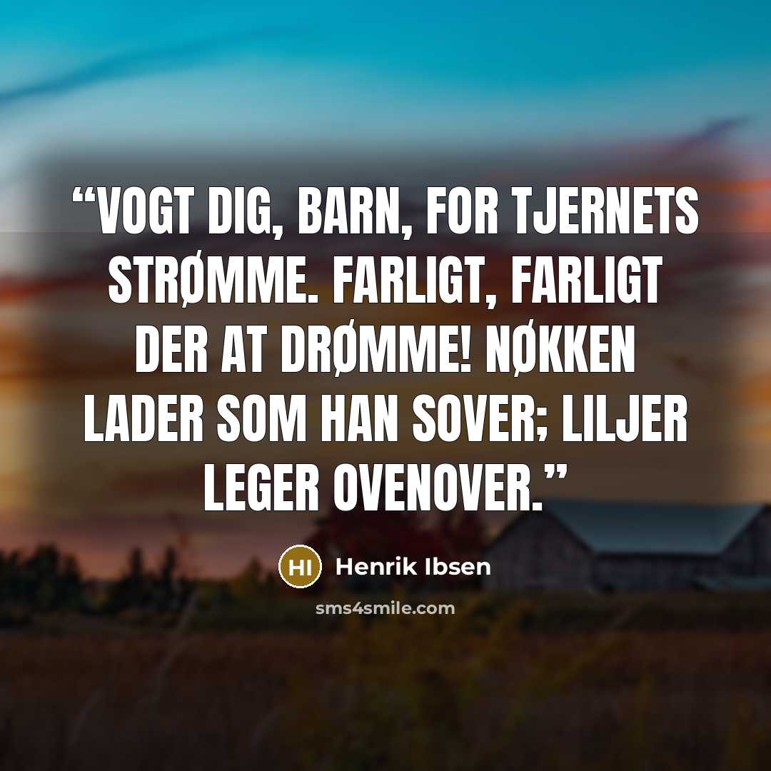 “Vogt dig, barn, for tjernets strømme. Farligt, farligt der at drømme! Nøkken lader som han sover; liljer leger ovenover.” quote by Henrik Ibsen