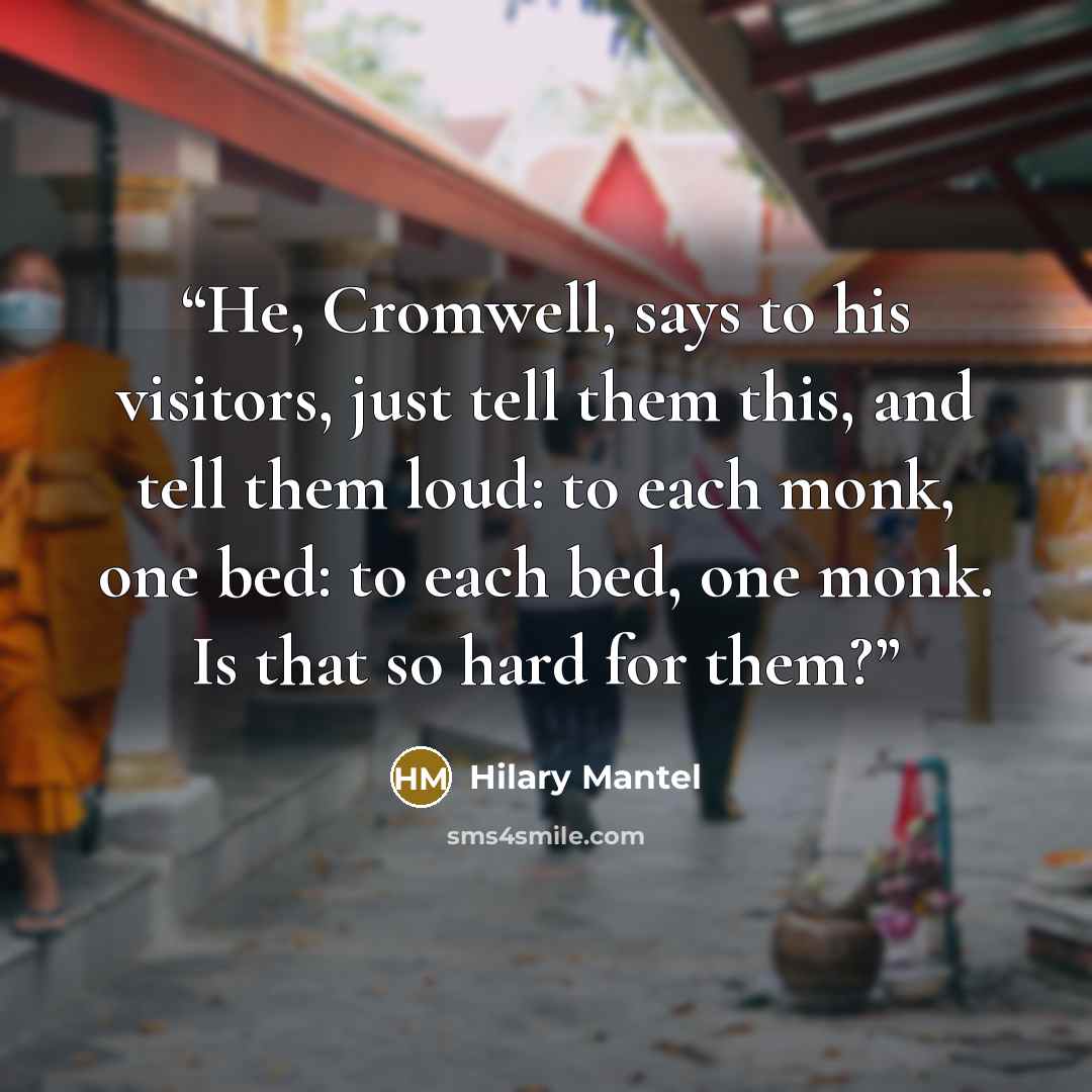 “He, Cromwell, says to his visitors, just tell them this, and tell them loud: to each monk, one bed: to each bed, one monk. Is that so hard for them?” quote by Hilary Mantel