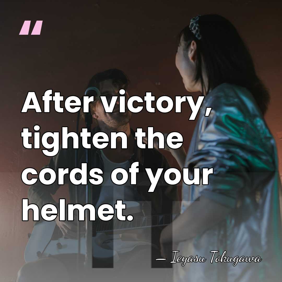 After victory, tighten the cords of your helmet. - Ieyasu Tokugawa