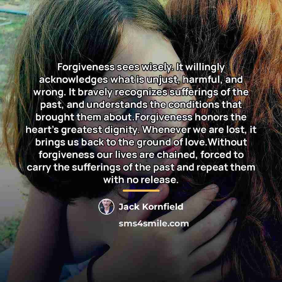 “Forgiveness sees wisely. It willingly acknowledges what is unjust, harmful,…” quote by Jack Kornfield
