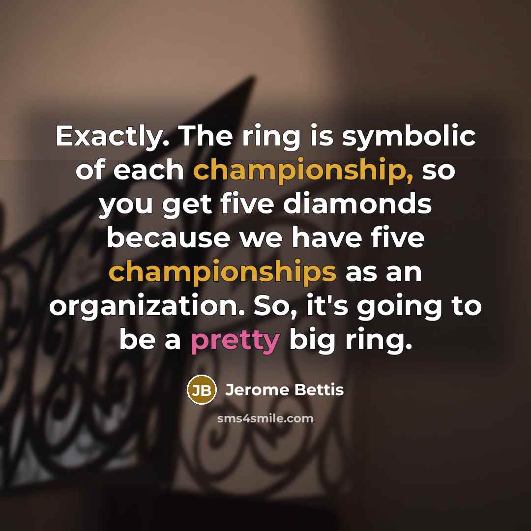 “Exactly. The ring is symbolic of each championship, so you get five diamonds because we have five championships as an organization. So, it's going to be a pretty big ring.” quote by Jerome Bettis