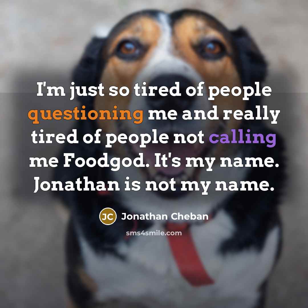 “I'm just so tired of people questioning me and really tired of people not calling me Foodgod. It's my name. Jonathan is not my name.” quote by Jonathan Cheban