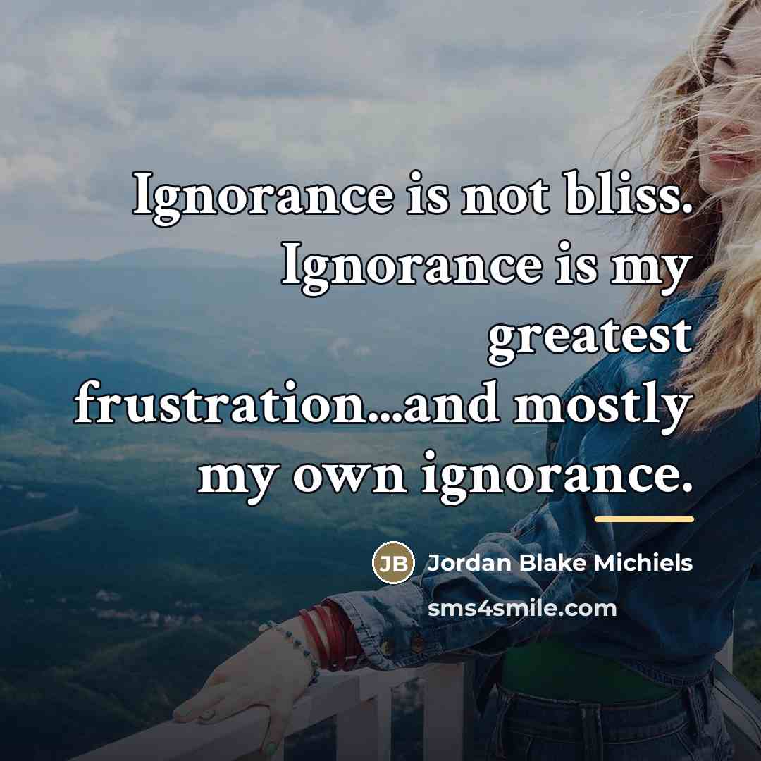 “Ignorance is not bliss. Ignorance is my greatest frustration...and mostly…” quote by Jordan Blake Michiels