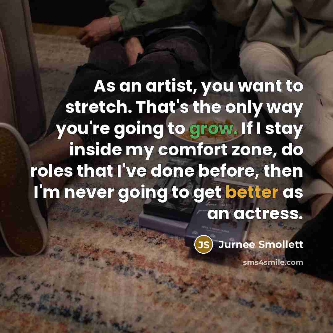 “As an artist, you want to stretch. That's the only way you're going to grow. If I stay inside my comfort zone, do roles that I've done before, then I'm never going to get better as an actress.” quote by Jurnee Smollett