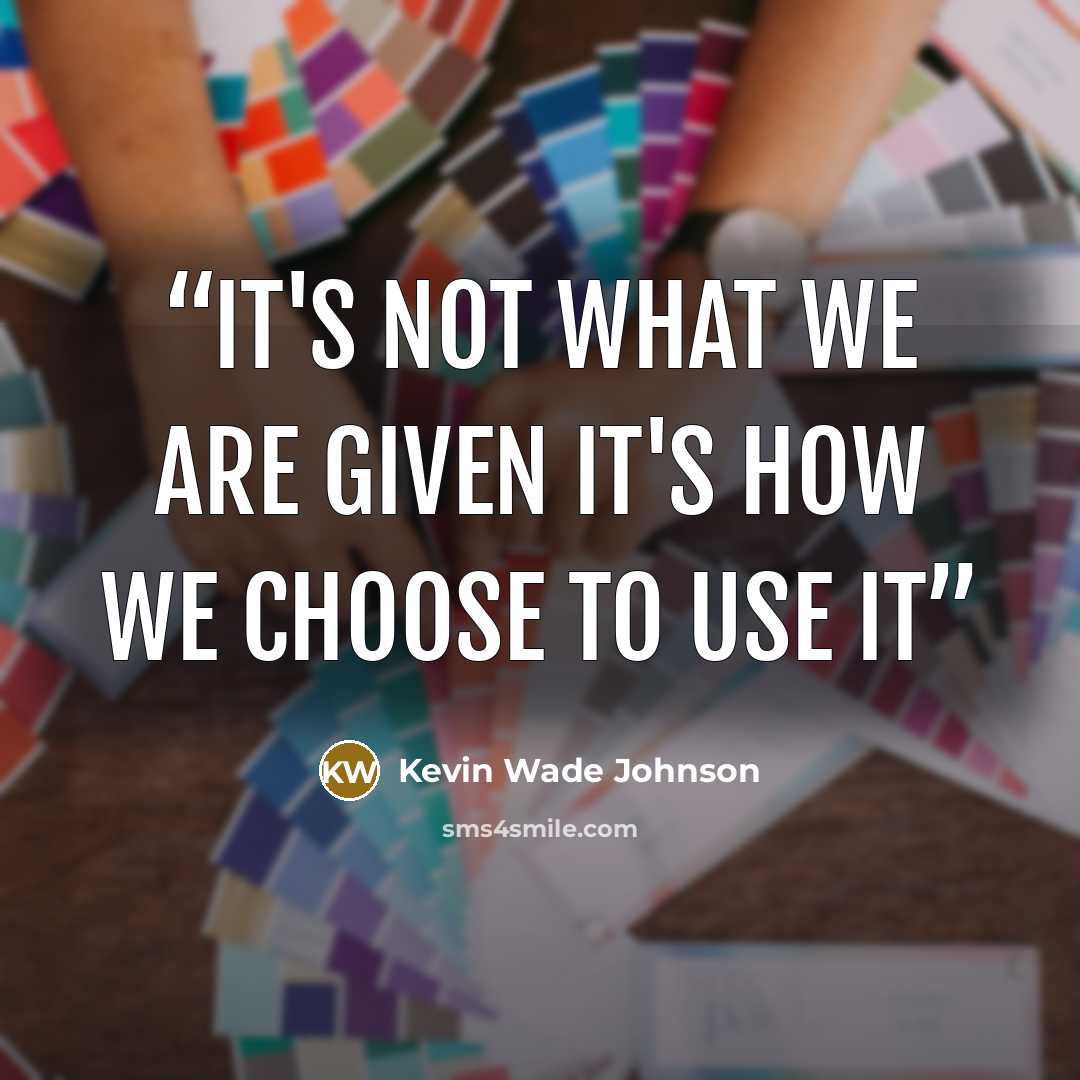 “It's not what we are given It's how we choose to use it” quote by Kevin Wade Johnson