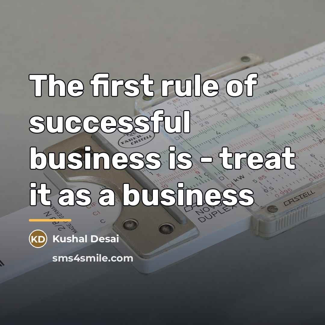“The first rule of successful business is - treat it…” quote by Kushal Desai