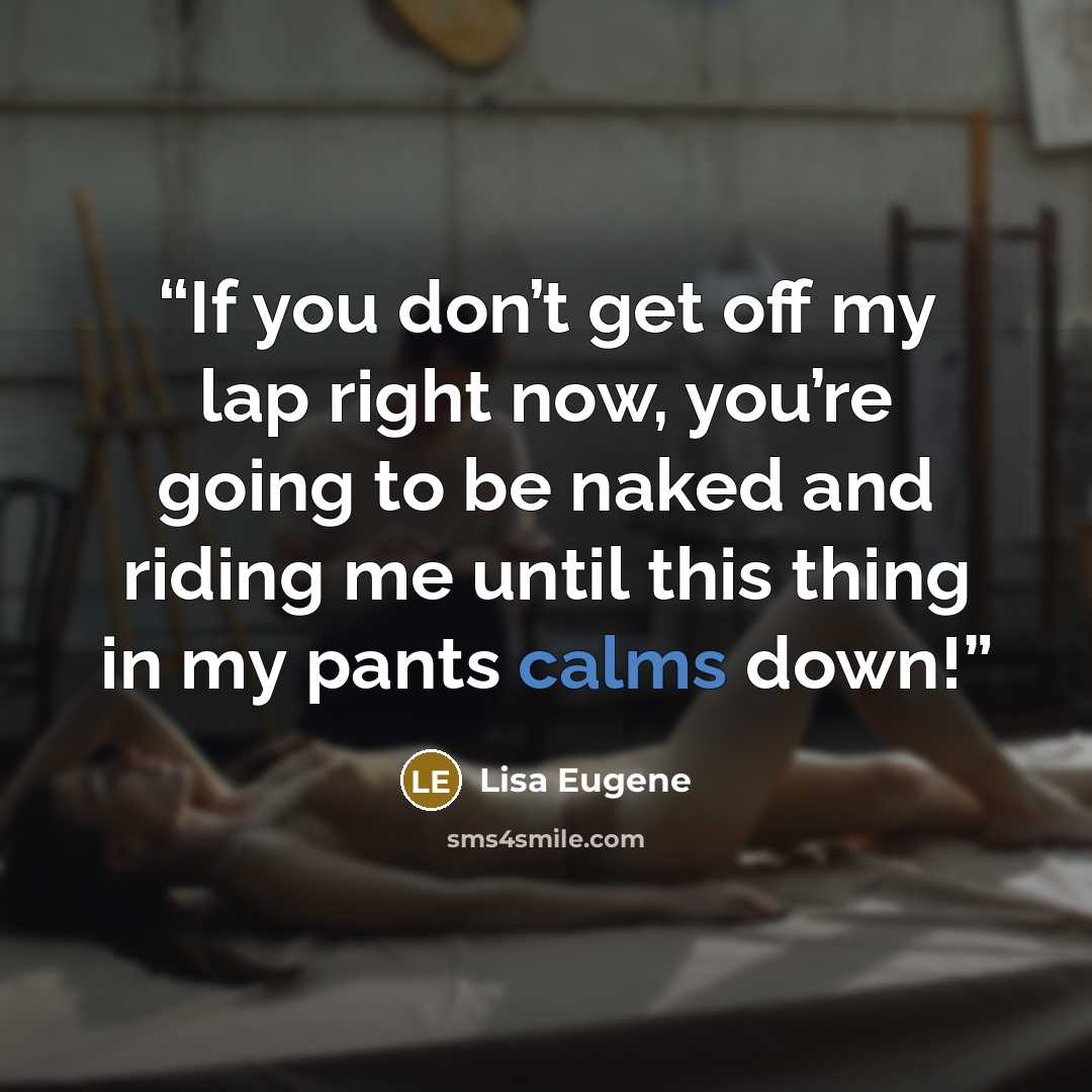 “If you don’t get off my lap right now, you’re going to be naked and riding me until this thing in my pants calms down!” quote by Lisa Eugene