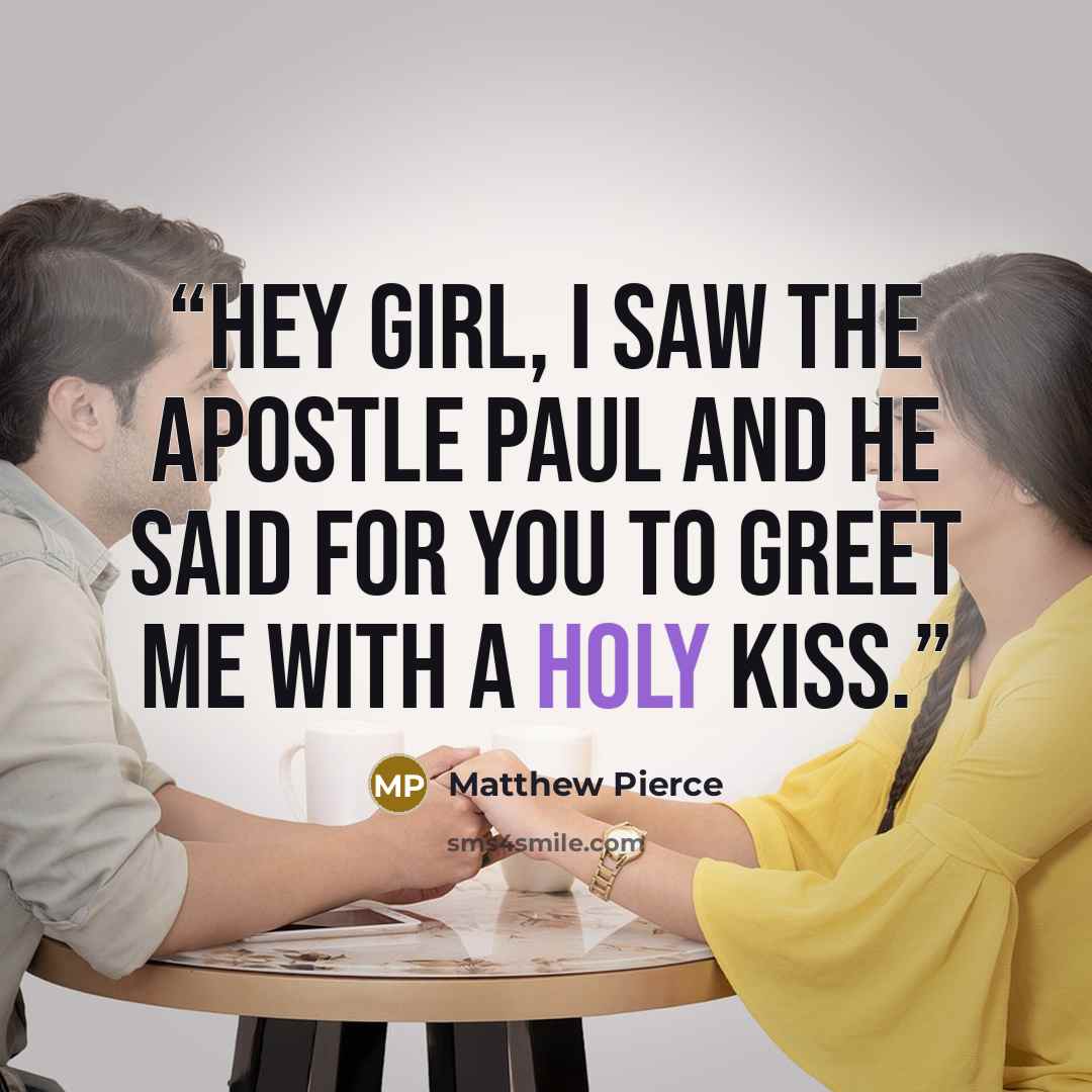 “Hey girl, I saw the Apostle Paul and he said for you to greet me with a holy kiss.” quote by Matthew Pierce