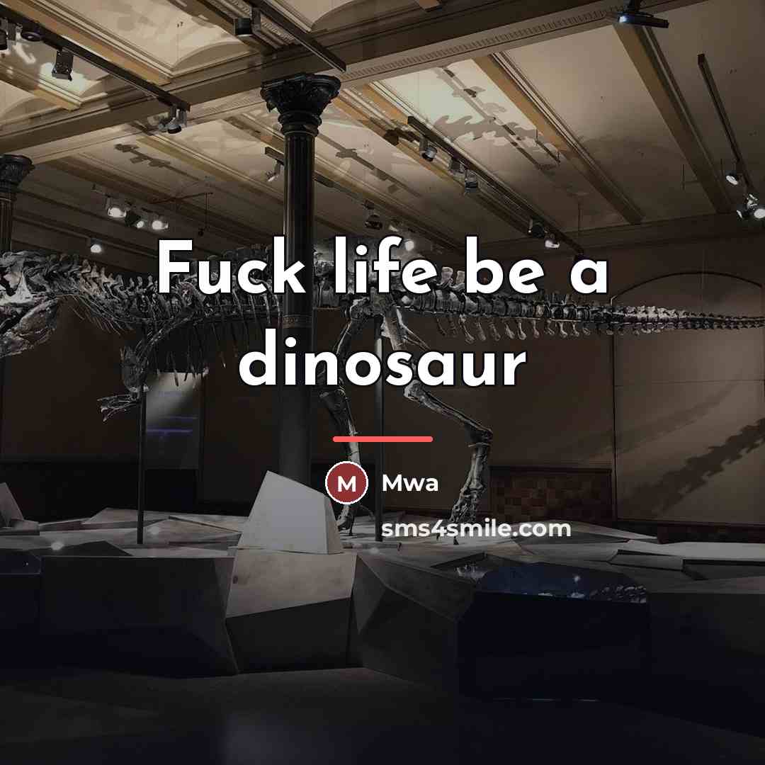 “Fuck life be a dinosaur…” quote by Mwa