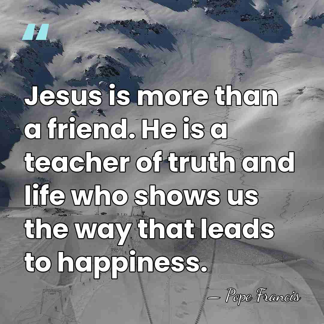 Jesus is more than a friend. He is a teacher of truth&hellip; - Pope Francis