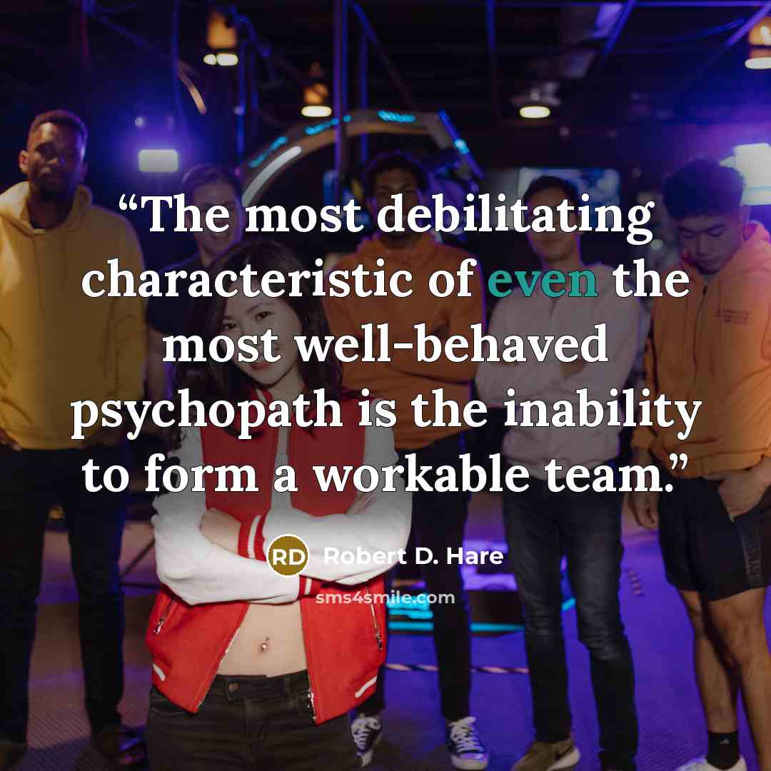 “The most debilitating characteristic of even the most well-behaved psychopath is the inability to form a workable team.” quote by Robert D. Hare