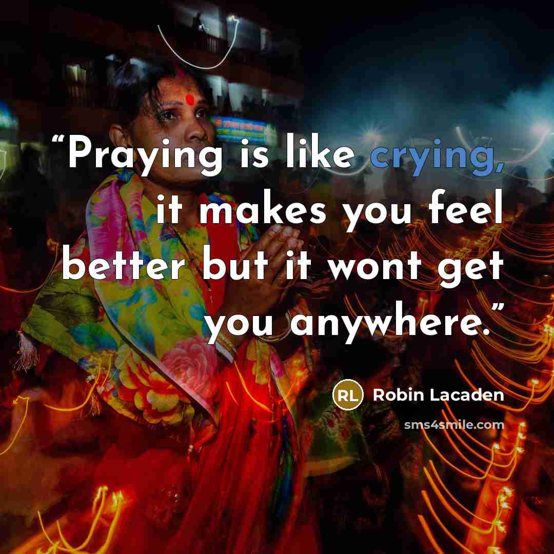 “Praying is like crying, it makes you feel better but it wont get you anywhere.” quote by Robin Lacaden