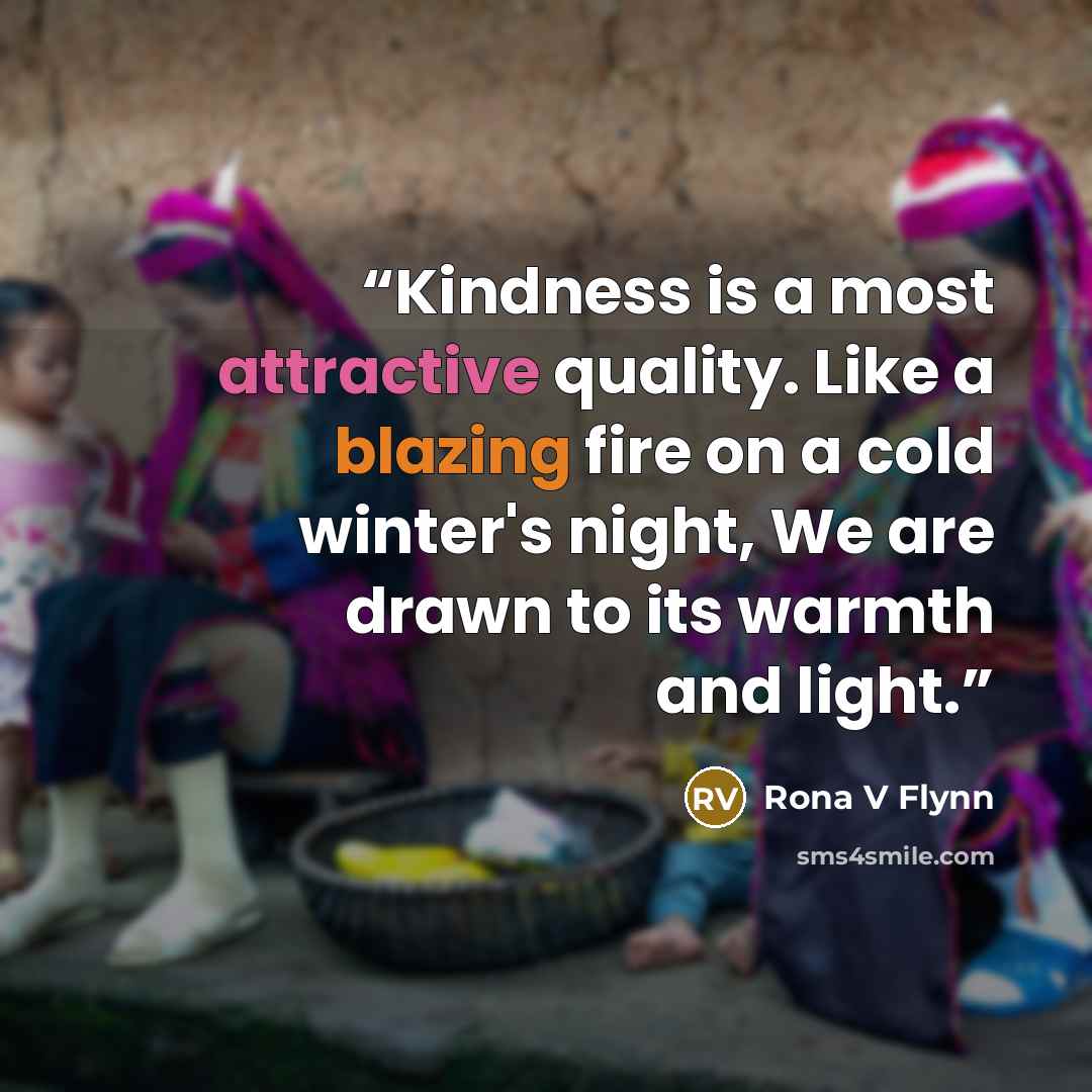 “Kindness is a most attractive quality. Like a blazing fire on a cold winter's night, We are drawn to its warmth and light.” quote by Rona V Flynn