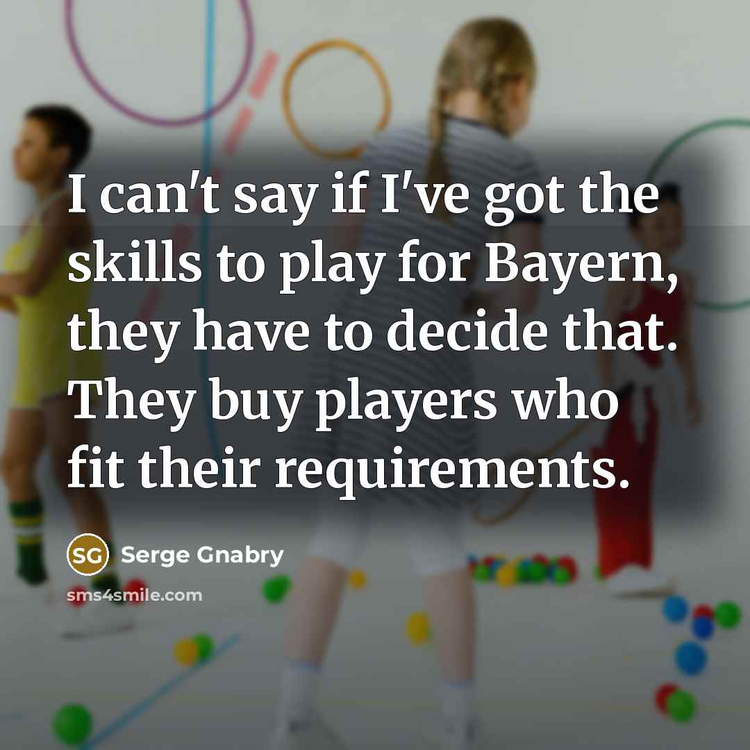 “I can't say if I've got the skills to play for Bayern, they have to decide that. They buy players who fit their requirements.” quote by Serge Gnabry