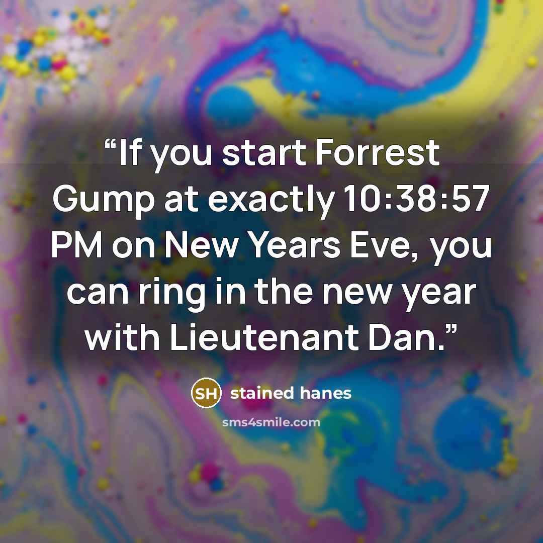 “If you start Forrest Gump at exactly 10:38:57 PM on New Years Eve, you can ring in the new year with Lieutenant Dan.” quote by stained hanes