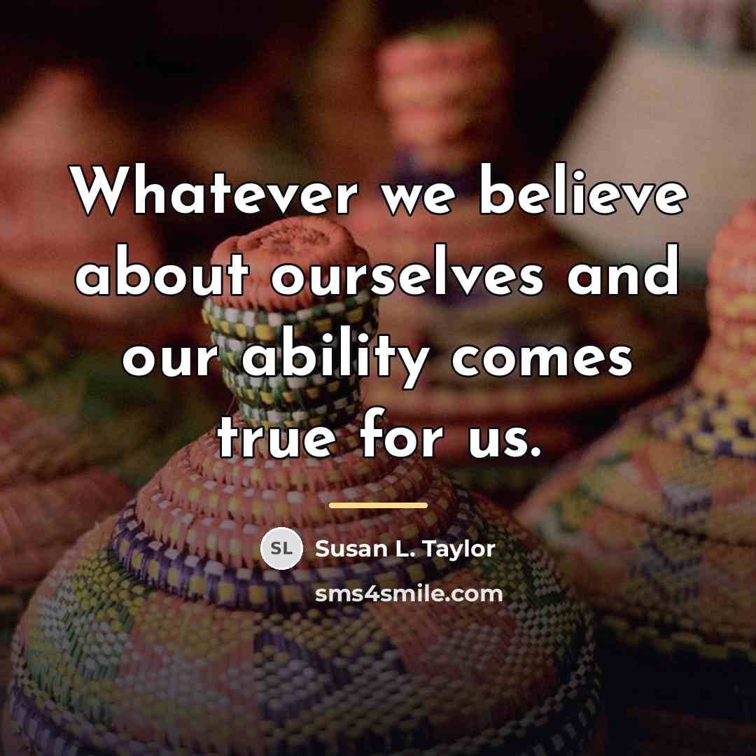 “Whatever we believe about ourselves and our ability comes true…” quote by Susan L. Taylor