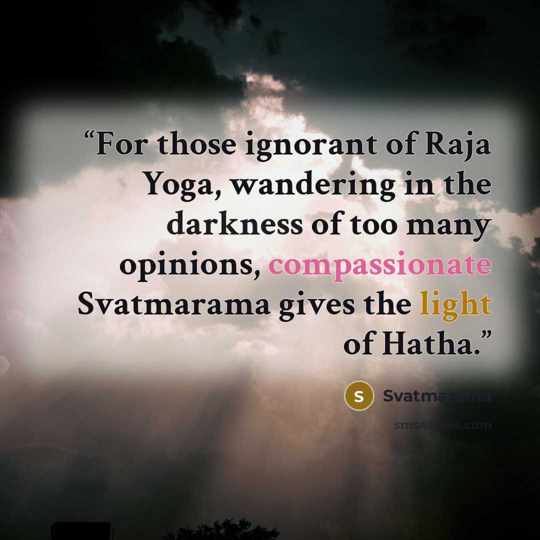“For those ignorant of Raja Yoga, wandering in the darkness of too many opinions, compassionate Svatmarama gives the light of Hatha.” quote by Svatmarama