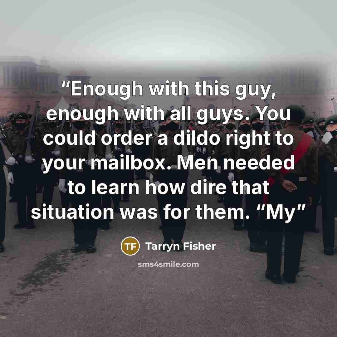 “Enough with this guy, enough with all guys. You could order a dildo right to your mailbox. Men needed to learn how dire that situation was for them. “My” quote by Tarryn Fisher