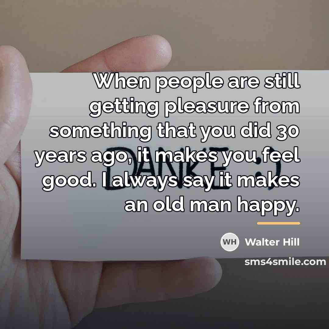 “When people are still getting pleasure from something that you…” quote by Walter Hill