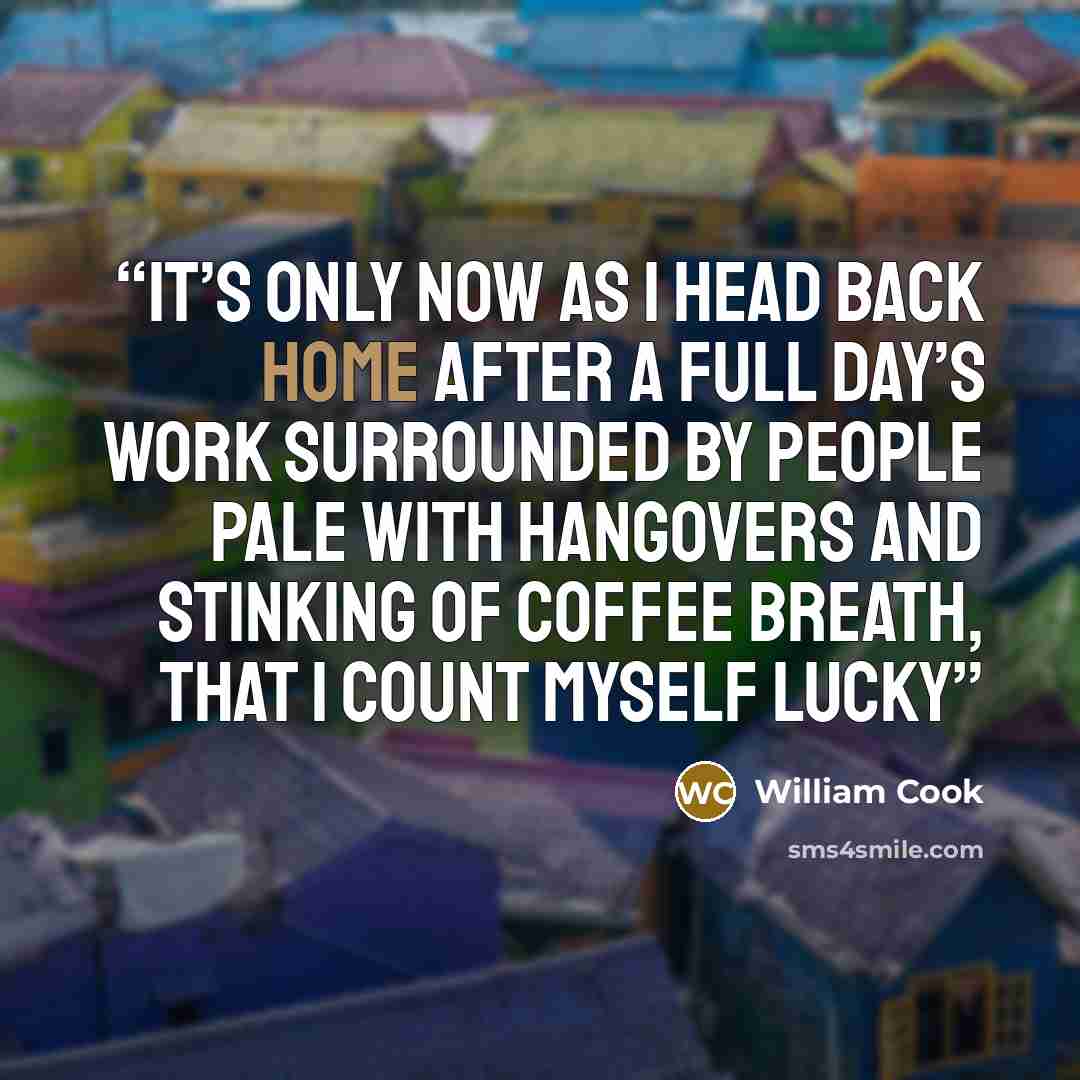 “It’s only now as I head back home after a full day’s work surrounded by people pale with hangovers and stinking of coffee breath, that I count myself lucky” quote by William Cook