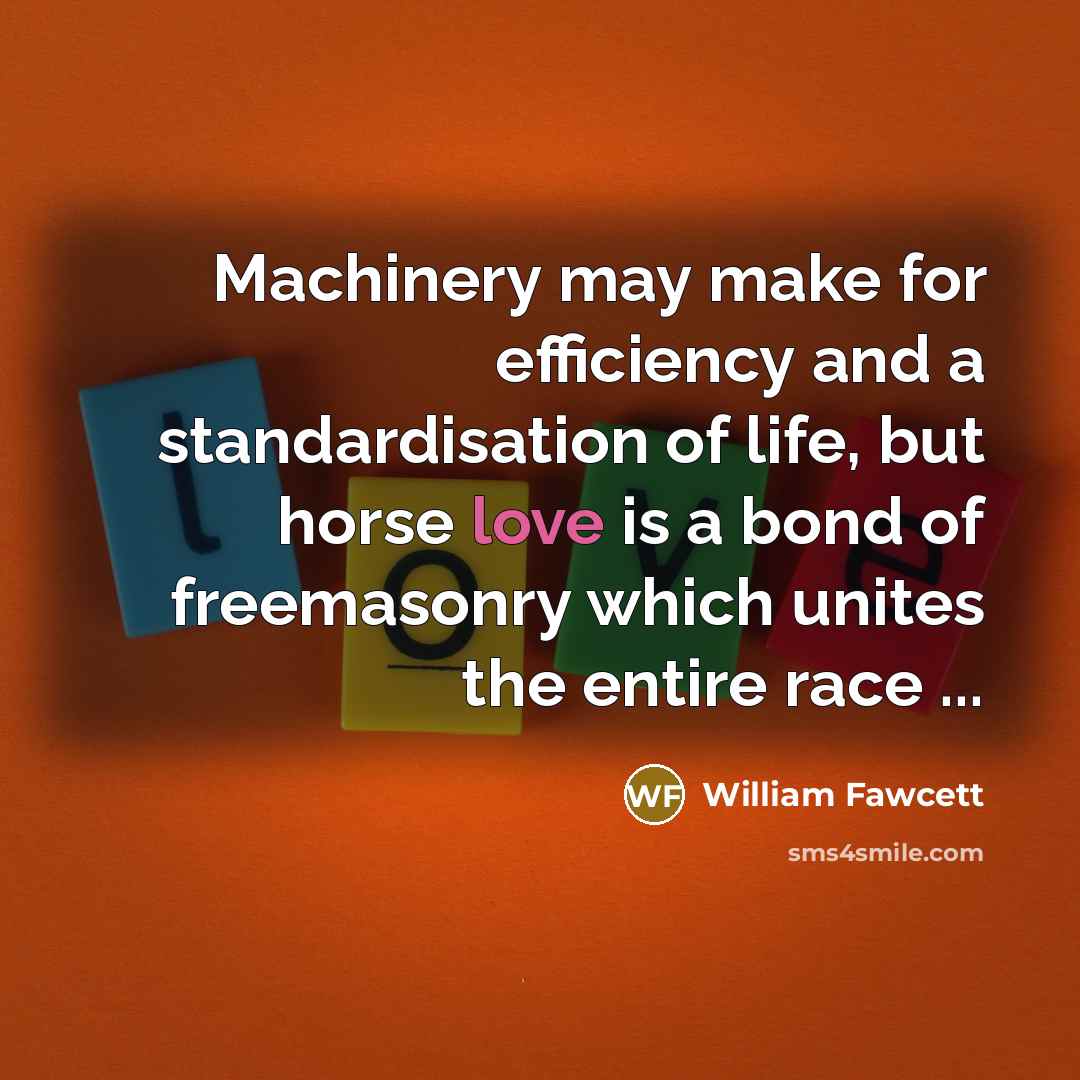 “Machinery may make for efficiency and a standardisation of life, but horse love is a bond of freemasonry which unites the entire race ...” quote by William Fawcett