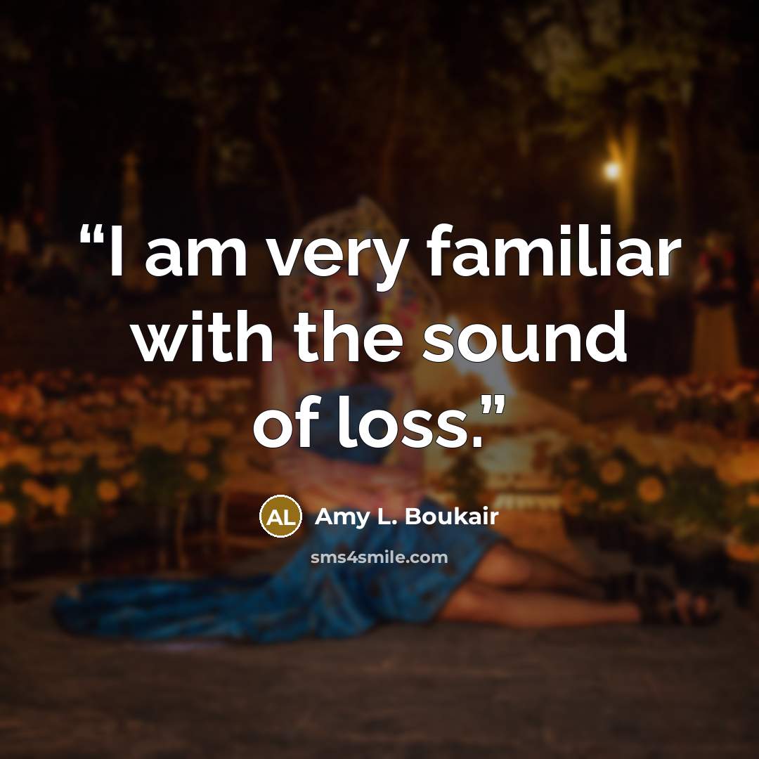 “I am very familiar with the sound of loss.” quote by Amy L. Boukair