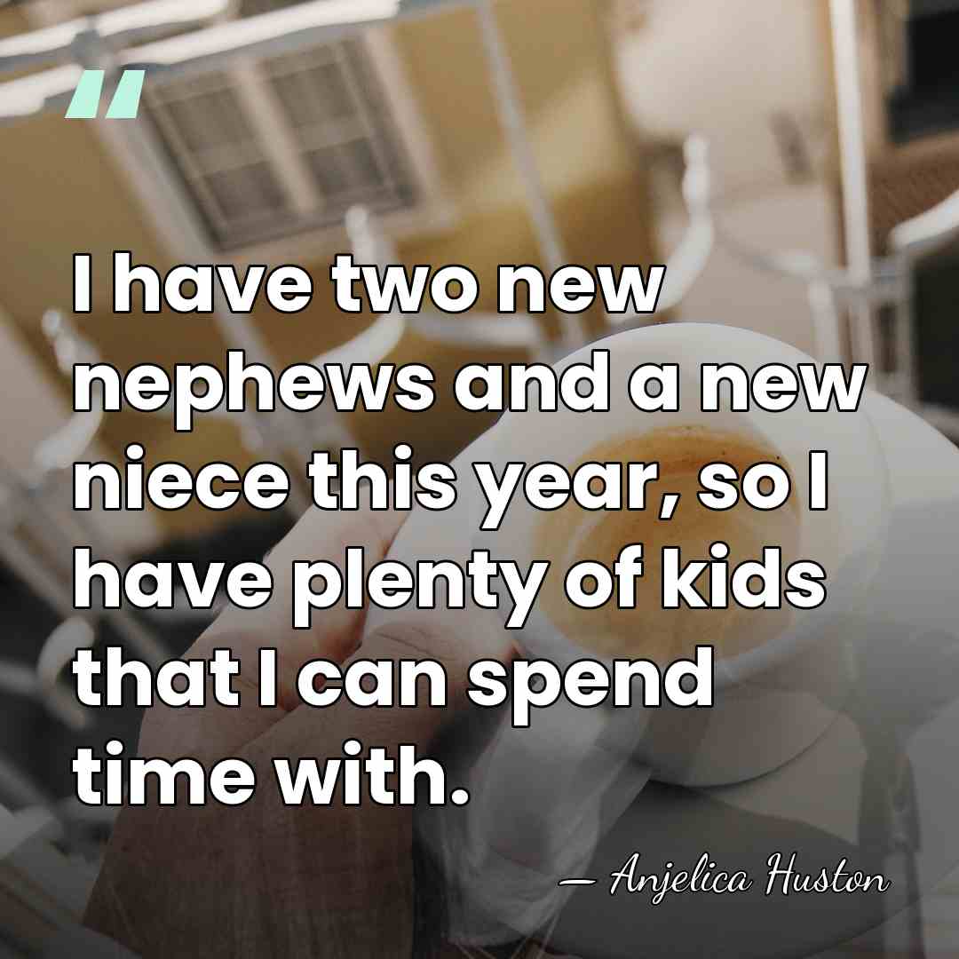 I have two new nephews and a new niece this year, so&hellip; - Anjelica Huston