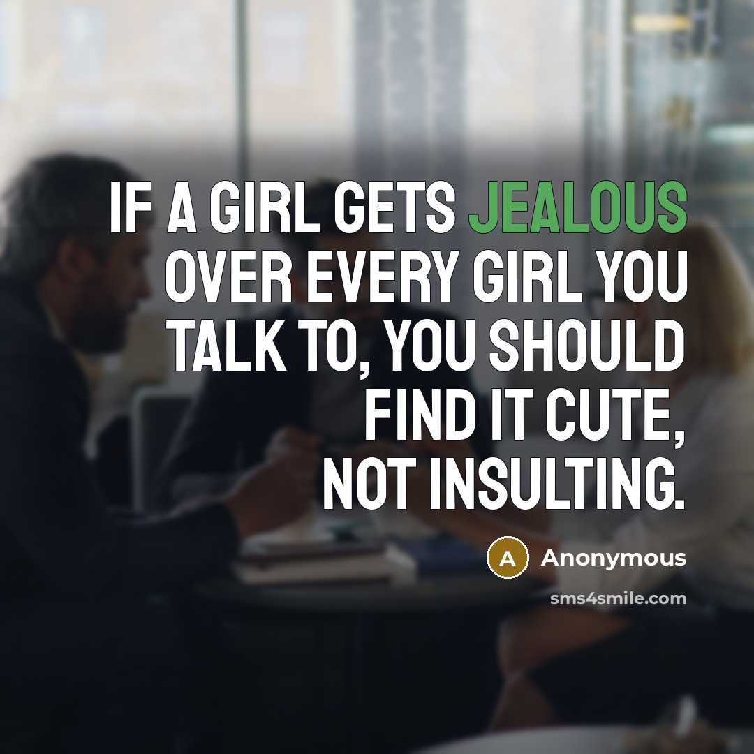 “If a girl gets jealous over every girl you talk to, you should find it cute, not insulting.” quote by Anonymous